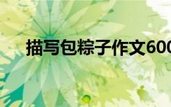 描写包粽子作文600字 描写包粽子作文
