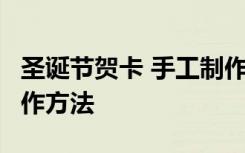 圣诞节贺卡 手工制作 简单 简单圣诞节贺卡制作方法