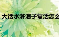 大话水浒浪子复活怎么关闭（大话水浒浪子）