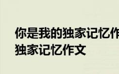 你是我的独家记忆作文550字初中 你是我的独家记忆作文