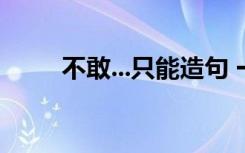 不敢...只能造句 一年级用不敢造句