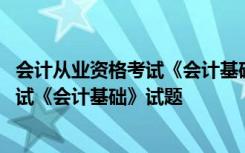 会计从业资格考试《会计基础》试题及答案 会计从业资格考试《会计基础》试题