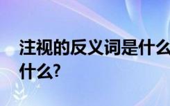 注视的反义词是什么二年级 注视的反义词是什么?