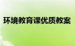 环境教育课优质教案 《环境教育》优秀教案
