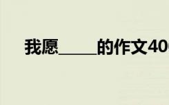 我愿_____的作文400字 我愿600字作文