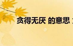 贪得无厌 的意思 贪得无厌成语解释