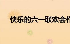 快乐的六一联欢会作文 六一联欢会作文
