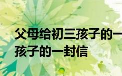 父母给初三孩子的一封信600字 父母给初三孩子的一封信