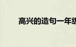 高兴的造句一年级下册 高兴的造句