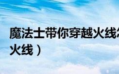 魔法士带你穿越火线怎么玩（魔法士带你穿越火线）