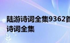 陆游诗词全集9362首都是什么时候写的 陆游诗词全集