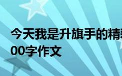 今天我是升旗手的精彩片段 今天我是升旗手300字作文