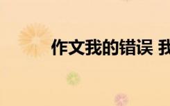 作文我的错误 我的错750字作文