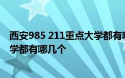 西安985 211重点大学都有哪几个学校 西安985 211重点大学都有哪几个