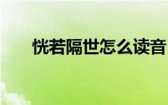 恍若隔世怎么读音 恍若隔世成语解释