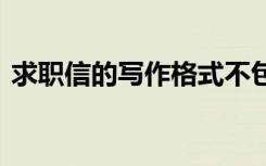 求职信的写作格式不包括 求职信的写作格式