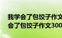 我学会了包饺子作文300字四年级下册 我学会了包饺子作文300字