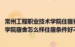 常州工程职业技术学院住宿费一年多少钱 常州工程职业技术学院宿舍怎么样住宿条件好不好