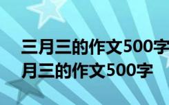 三月三的作文500字六年级下册第一单元 三月三的作文500字