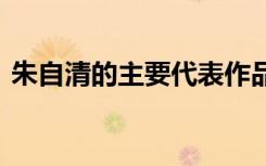 朱自清的主要代表作品有哪些 朱自清字什么