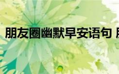 朋友圈幽默早安语句 朋友圈幽默早安问候语