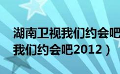 湖南卫视我们约会吧2009年武剑（湖南卫视我们约会吧2012）