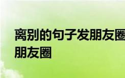 离别的句子发朋友圈亲人的话 离别的句子发朋友圈
