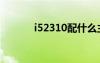 i52310配什么主板（i52310）