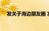 发关于海边朋友圈 发朋友圈海边的文案