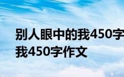别人眼中的我450字作文怎么写 别人眼中的我450字作文