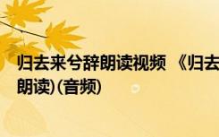归去来兮辞朗读视频 《归去来兮辞》课文朗读MP3(陈晓松朗读)(音频)