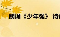朗诵《少年强》 诗歌散文朗诵优秀作品