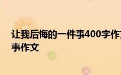 让我后悔的一件事400字作文记叙文 让我后悔的一件事-叙事作文