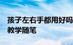 孩子左右手都用好吗 孩子左右手不分,怎么办教学随笔