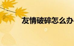 友情破碎怎么办 友情破碎的说说