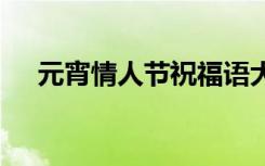 元宵情人节祝福语大全 元宵情人节祝福