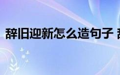 辞旧迎新怎么造句子 辞旧迎新的词义及造句