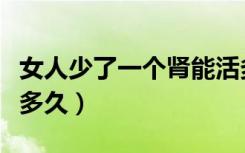 女人少了一个肾能活多久（女人少一个肾能活多久）