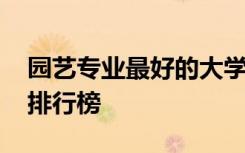 园艺专业最好的大学 园艺专业大学排名最新排行榜