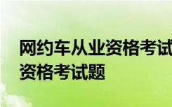 网约车从业资格考试题目及答案 网约车从业资格考试题