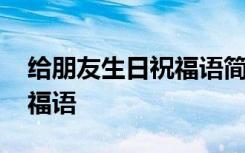 给朋友生日祝福语简短 经典的给朋友生日祝福语