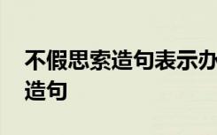 不假思索造句表示办事轻率的句子 不假思索造句