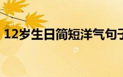 12岁生日简短洋气句子 写贺卡的生日祝福语