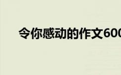 令你感动的作文600字 令你感动的作文