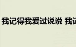我记得我爱过说说 我记得我爱过1000字作文