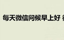 每天微信问候早上好 微信每天早安的问候语