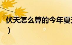 伏天怎么算的今年夏天伏天不热（伏天怎么算）