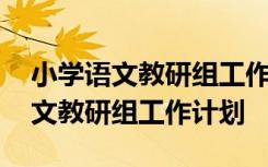 小学语文教研组工作计划及活动安排 小学语文教研组工作计划