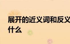 展开的近义词和反义词是什么 展开近义词是什么