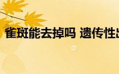 雀斑能去掉吗 遗传性出来吗?（雀斑能去掉）